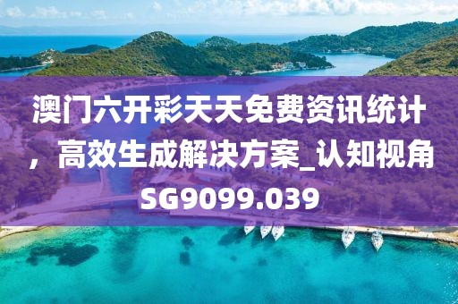 澳门六开彩天天免费资讯统计，高效生成解决方案_认知视角SG9099.039