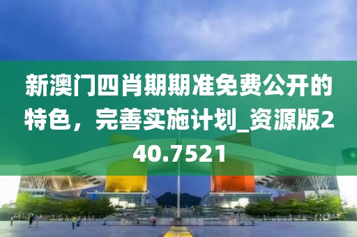 新澳门四肖期期准免费公开的特色，完善实施计划_资源版240.7521