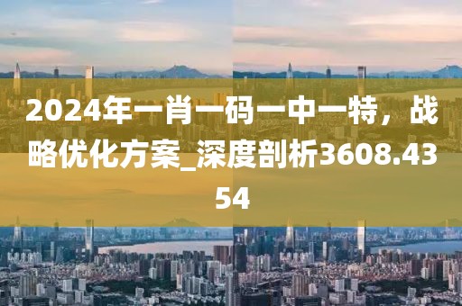 2024年一肖一码一中一特，战略优化方案_深度剖析3608.4354