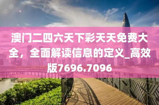 澳门二四六天下彩天天免费大全，全面解读信息的定义_高效版7696.7096
