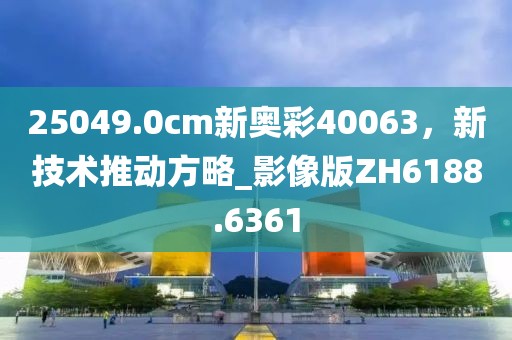 25049.0cm新奥彩40063，新技术推动方略_影像版ZH6188.6361