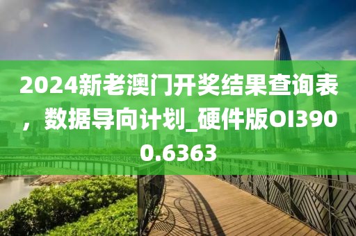 2024新老澳门开奖结果查询表，数据导向计划_硬件版OI3900.6363