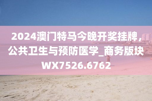 2024澳门特马今晚开奖挂牌，公共卫生与预防医学_商务版块WX7526.6762