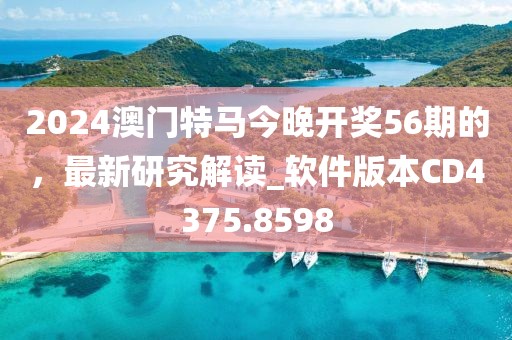 2024澳门特马今晚开奖56期的，最新研究解读_软件版本CD4375.8598