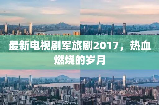 最新电视剧军旅剧2017，热血燃烧的岁月