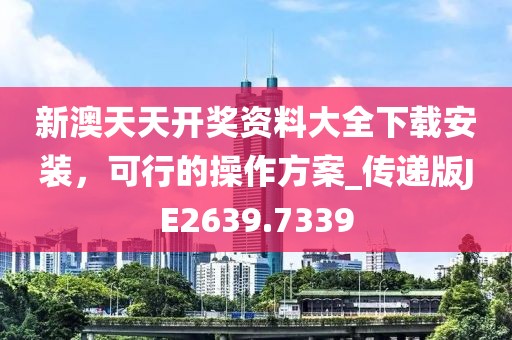 新澳天天开奖资料大全下载安装，可行的操作方案_传递版JE2639.7339