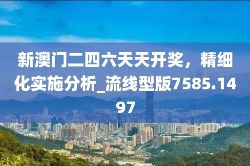 新澳门二四六天天开奖，精细化实施分析_流线型版7585.1497