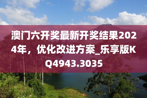 澳门六开奖最新开奖结果2024年，优化改进方案_乐享版KQ4943.3035