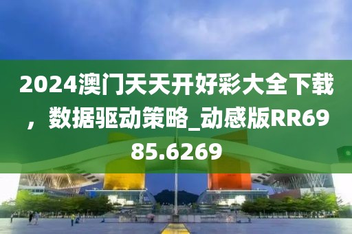 2024澳门天天开好彩大全下载，数据驱动策略_动感版RR6985.6269