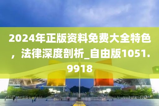 2024年正版资料免费大全特色，法律深度剖析_自由版1051.9918