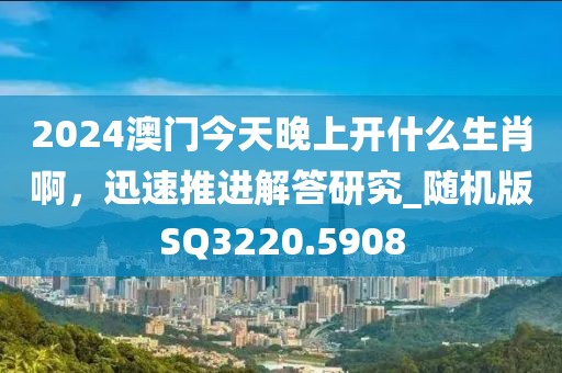 2024澳门今天晚上开什么生肖啊，迅速推进解答研究_随机版SQ3220.5908
