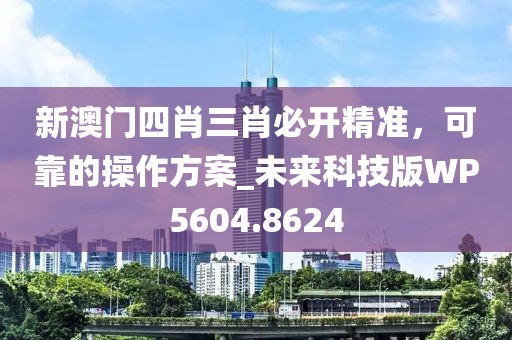 新澳门四肖三肖必开精准，可靠的操作方案_未来科技版WP5604.8624