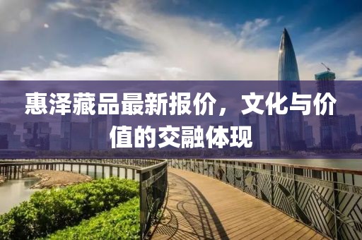 惠泽藏品最新报价，文化与价值的交融体现