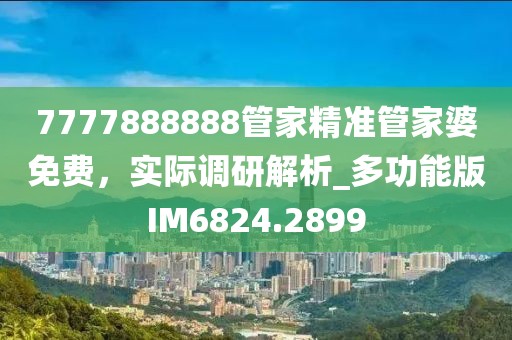 7777888888管家精准管家婆免费，实际调研解析_多功能版IM6824.2899
