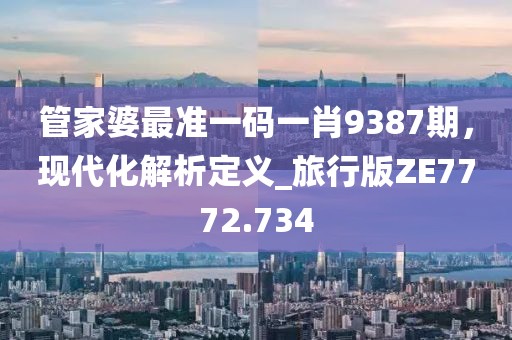 管家婆最准一码一肖9387期，现代化解析定义_旅行版ZE7772.734