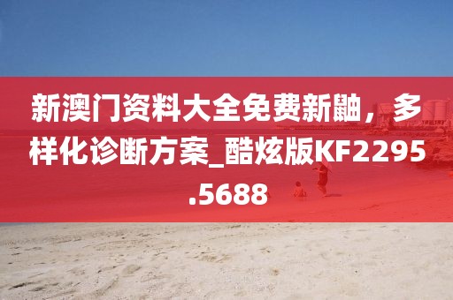 新澳门资料大全免费新鼬，多样化诊断方案_酷炫版KF2295.5688