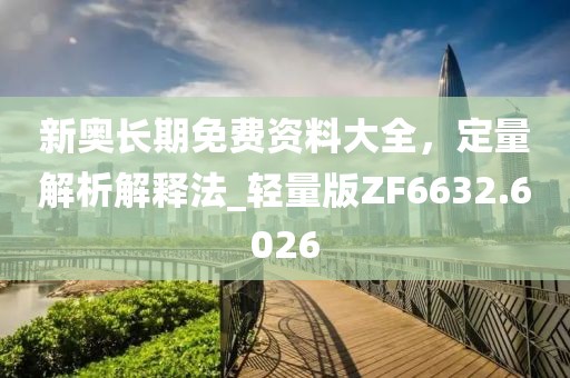 新奥长期免费资料大全，定量解析解释法_轻量版ZF6632.6026