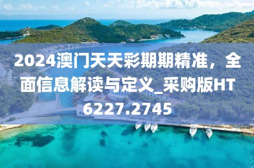 2024澳门天天彩期期精准，全面信息解读与定义_采购版HT6227.2745