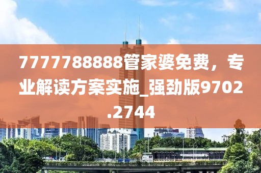 7777788888管家婆免费，专业解读方案实施_强劲版9702.2744