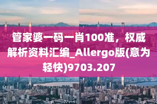 管家婆一码一肖100准，权威解析资料汇编_Allergo版(意为轻快)9703.207