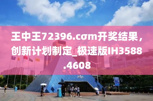 王中王72396.cσm开奖结果，创新计划制定_极速版IH3588.4608
