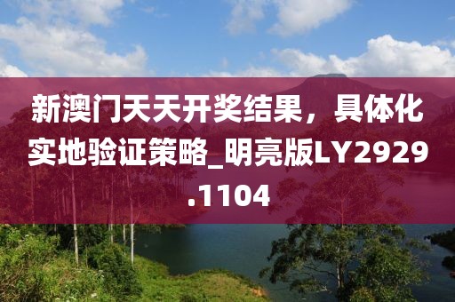 新澳门天天开奖结果，具体化实地验证策略_明亮版LY2929.1104