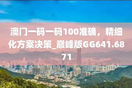 澳门一码一码100准确，精细化方案决策_巅峰版GG641.6871
