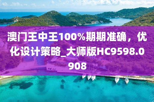 澳门王中王100%期期准确，优化设计策略_大师版HC9598.0908