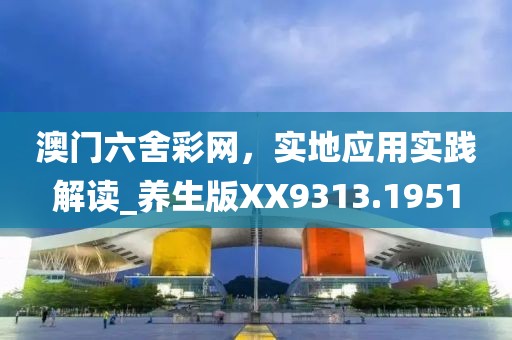 澳门六舍彩网，实地应用实践解读_养生版XX9313.1951