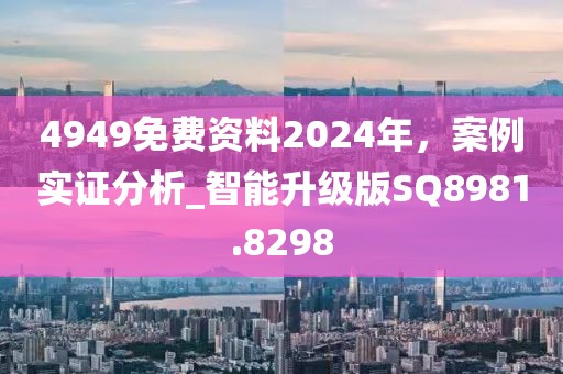 4949免费资料2024年，案例实证分析_智能升级版SQ8981.8298
