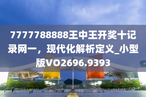 7777788888王中王开奖十记录网一，现代化解析定义_小型版VO2696.9393