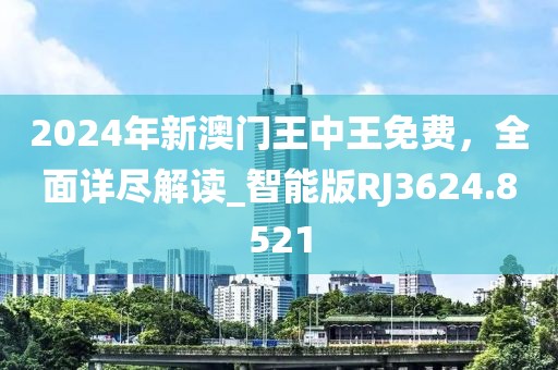 2024年新澳门王中王免费，全面详尽解读_智能版RJ3624.8521