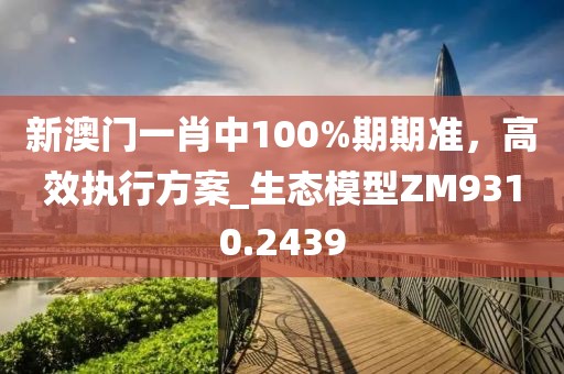 新澳门一肖中100%期期准，高效执行方案_生态模型ZM9310.2439