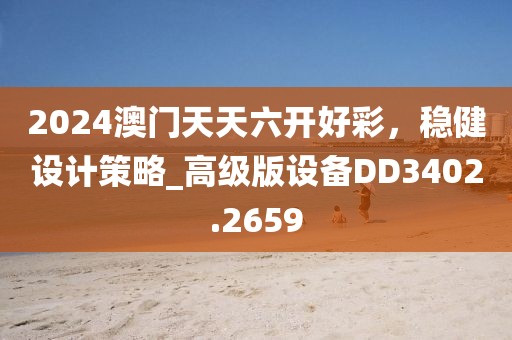 2024澳门天天六开好彩，稳健设计策略_高级版设备DD3402.2659