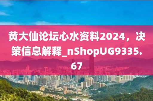 黄大仙论坛心水资料2024，决策信息解释_nShopUG9335.67