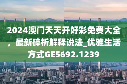 2024澳门天天开好彩免费大全，最新碎析解释说法_优雅生活方式GE5692.1239
