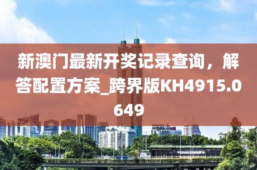 新澳门最新开奖记录查询，解答配置方案_跨界版KH4915.0649