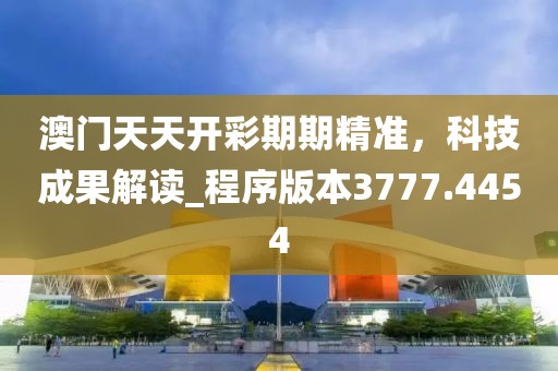澳门天天开彩期期精准，科技成果解读_程序版本3777.4454