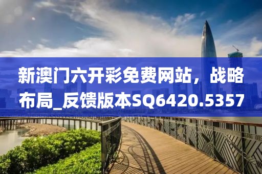 新澳门六开彩免费网站，战略布局_反馈版本SQ6420.5357
