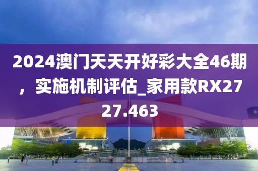 2024澳门天天开好彩大全46期，实施机制评估_家用款RX2727.463