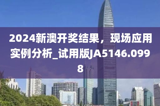 2024新澳开奖结果，现场应用实例分析_试用版JA5146.0998