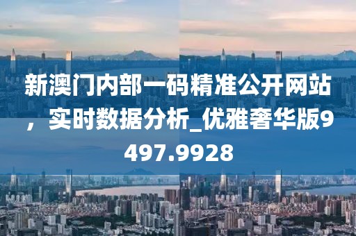新澳门内部一码精准公开网站，实时数据分析_优雅奢华版9497.9928