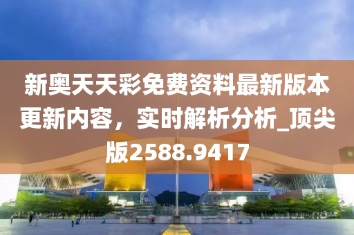 新奥天天彩免费资料最新版本更新内容，实时解析分析_顶尖版2588.9417