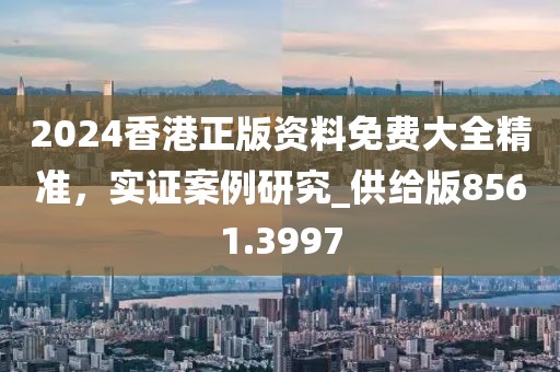 2024香港正版资料免费大全精准，实证案例研究_供给版8561.3997