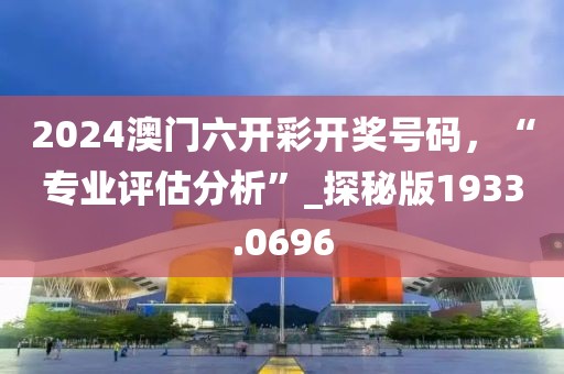2024澳门六开彩开奖号码，“专业评估分析”_探秘版1933.0696