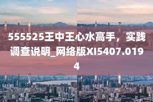 555525王中王心水高手，实践调查说明_网络版XI5407.0194