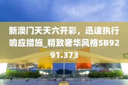新澳门天天六开彩，迅速执行响应措施_精致奢华风格SB9291.373