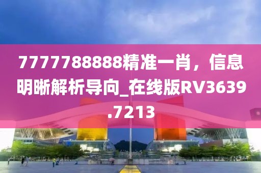 7777788888精准一肖，信息明晰解析导向_在线版RV3639.7213