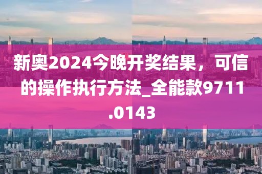 新奥2024今晚开奖结果，可信的操作执行方法_全能款9711.0143