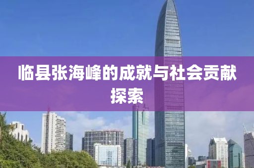临县张海峰的成就与社会贡献探索